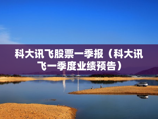 科大讯飞股票一季报（科大讯飞一季度业绩预告）