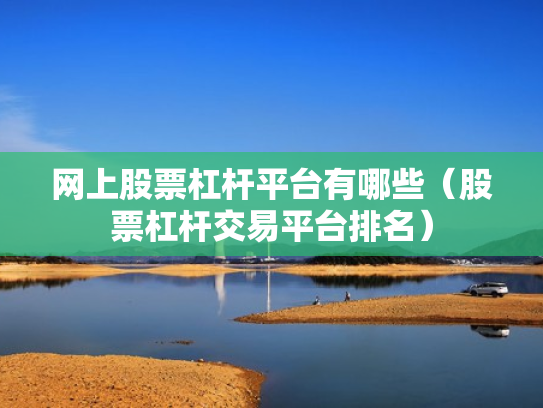 网上股票杠杆平台有哪些（股票杠杆交易平台排名）