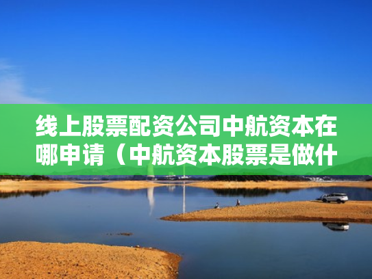 线上股票配资公司中航资本在哪申请（中航资本股票是做什么的）