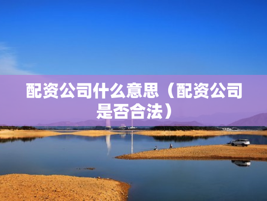 配资公司什么意思（配资公司是否合法）