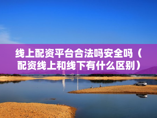 线上配资平台合法吗安全吗（配资线上和线下有什么区别）