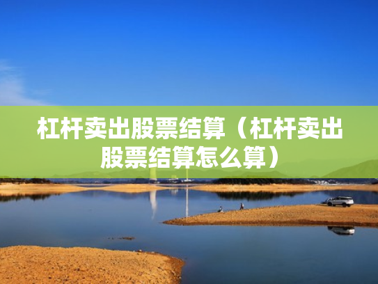 杠杆卖出股票结算（杠杆卖出股票结算怎么算）