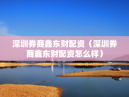 深圳券商鑫东财配资（深圳券商鑫东财配资怎么样）