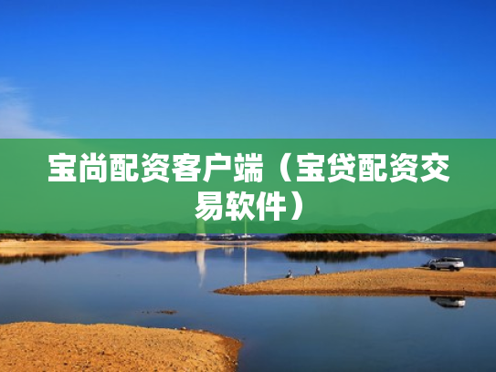 宝尚配资客户端（宝贷配资交易软件）