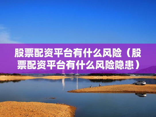 股票配资平台有什么风险（股票配资平台有什么风险隐患）