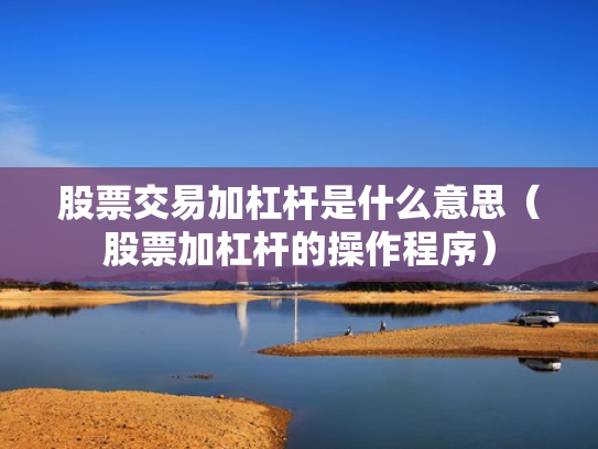股票交易加杠杆是什么意思（股票加杠杆的操作程序）