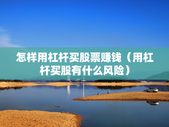 怎样用杠杆买股票赚钱（用杠杆买股有什么风险）