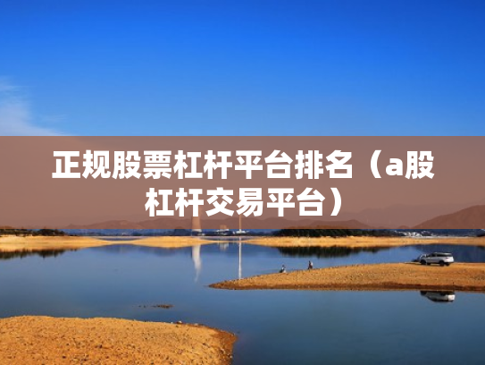 正规股票杠杆平台排名（a股杠杆交易平台）