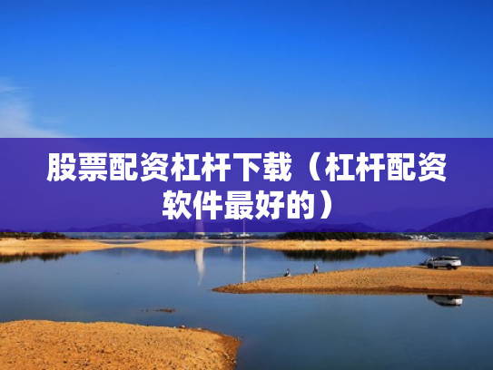 股票配资杠杆下载（杠杆配资软件最好的）