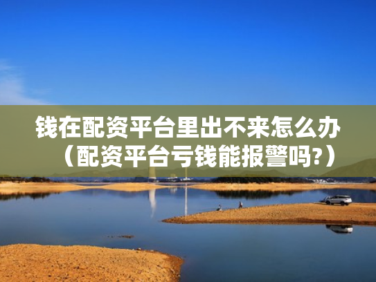钱在配资平台里出不来怎么办（配资平台亏钱能报警吗?）