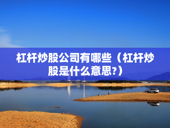 杠杆炒股公司有哪些（杠杆炒股是什么意思?）