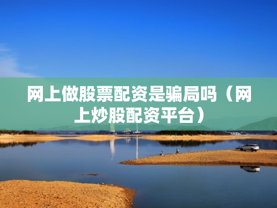 网上做股票配资是骗局吗（网上炒股配资平台）