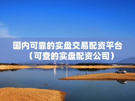 国内可靠的实盘交易配资平台（可查的实盘配资公司）