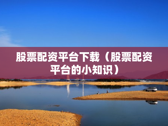 股票配资平台下载（股票配资平台的小知识）