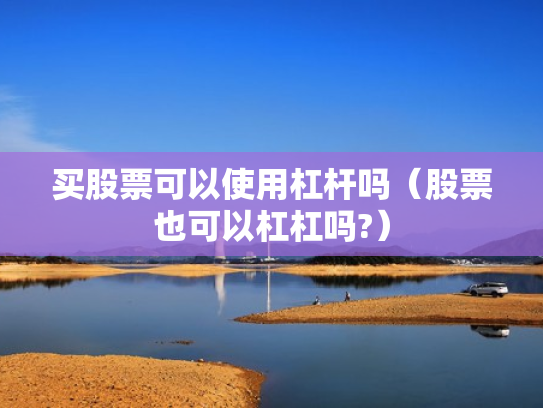 买股票可以使用杠杆吗（股票也可以杠杠吗?）