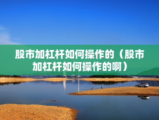 股市加杠杆如何操作的（股市加杠杆如何操作的啊）