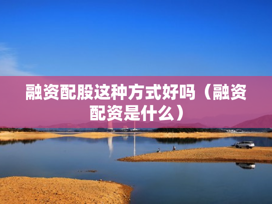 融资配股这种方式好吗（融资配资是什么）