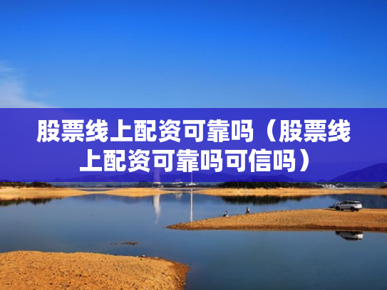 股票线上配资可靠吗（股票线上配资可靠吗可信吗）