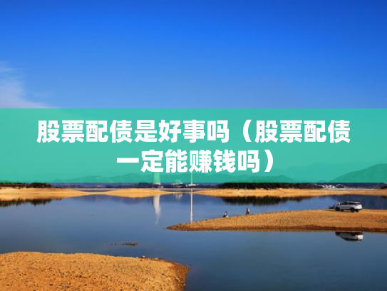 股票配债是好事吗（股票配债一定能赚钱吗）