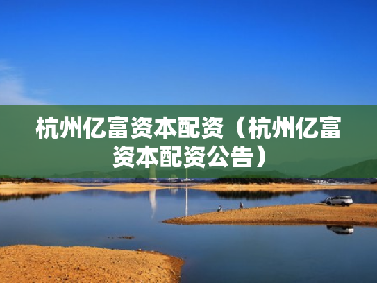 杭州亿富资本配资（杭州亿富资本配资公告）