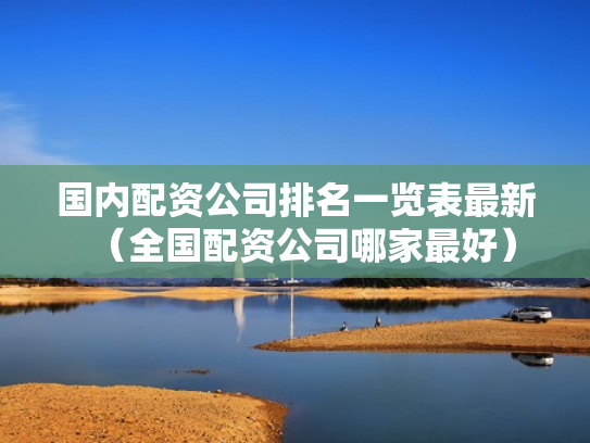 国内配资公司排名一览表最新（全国配资公司哪家最好）