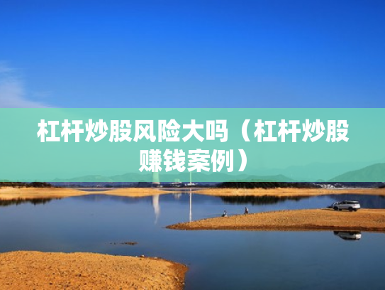杠杆炒股风险大吗（杠杆炒股赚钱案例）