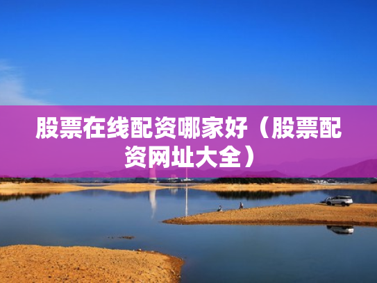 股票在线配资哪家好（股票配资网址大全）