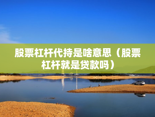 股票杠杆代持是啥意思（股票杠杆就是贷款吗）