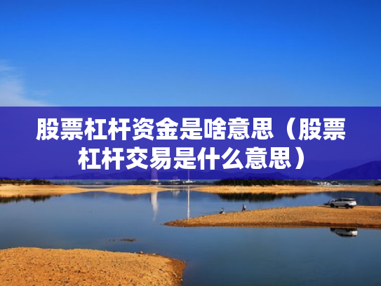 股票杠杆资金是啥意思（股票杠杆交易是什么意思）