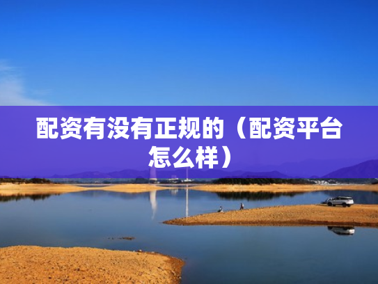 配资有没有正规的（配资平台怎么样）