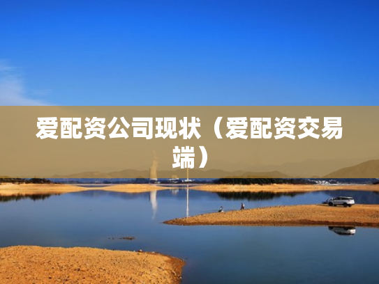 爱配资公司现状（爱配资交易端）