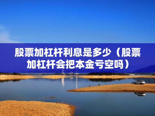 股票加杠杆利息是多少（股票加杠杆会把本金亏空吗）