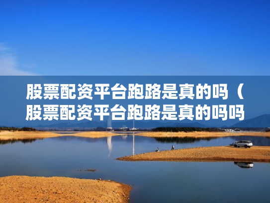 股票配资平台跑路是真的吗（股票配资平台跑路是真的吗吗）