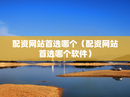 配资网站首选哪个（配资网站首选哪个软件）