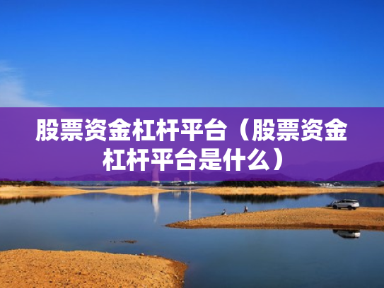 股票资金杠杆平台（股票资金杠杆平台是什么）
