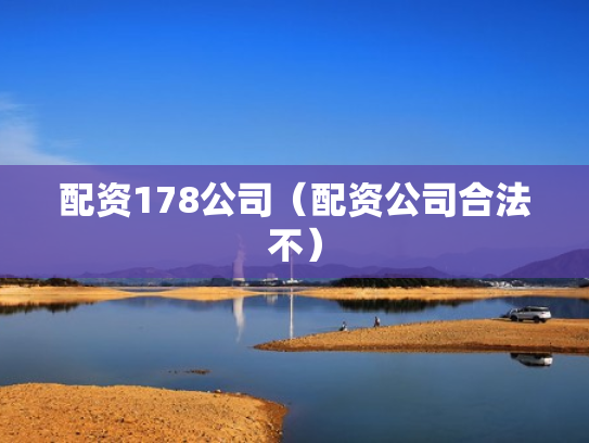 配资178公司（配资公司合法不）
