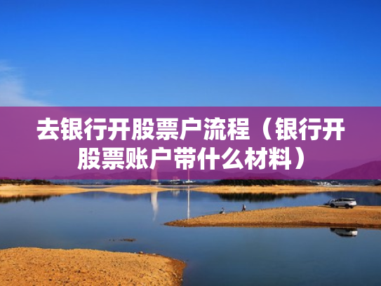 去银行开股票户流程（银行开股票账户带什么材料）