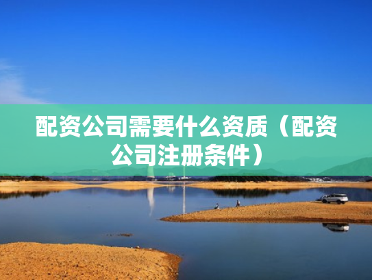 配资公司需要什么资质（配资公司注册条件）