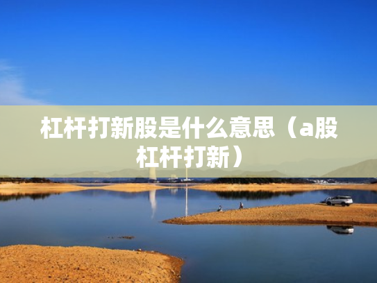 杠杆打新股是什么意思（a股杠杆打新）