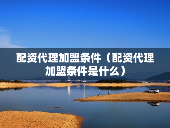 配资代理加盟条件（配资代理加盟条件是什么）