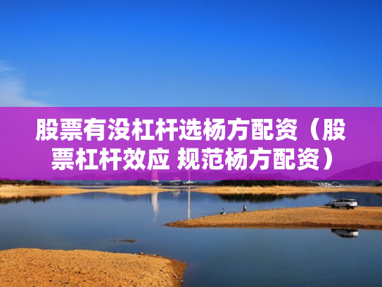 股票有没杠杆选杨方配资（股票杠杆效应 规范杨方配资）