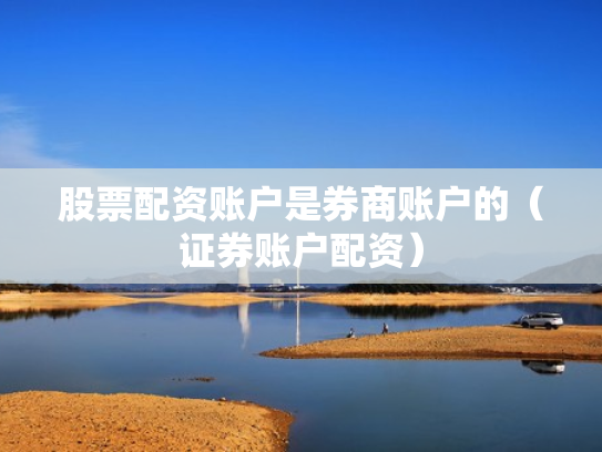 股票配资账户是券商账户的（证券账户配资）