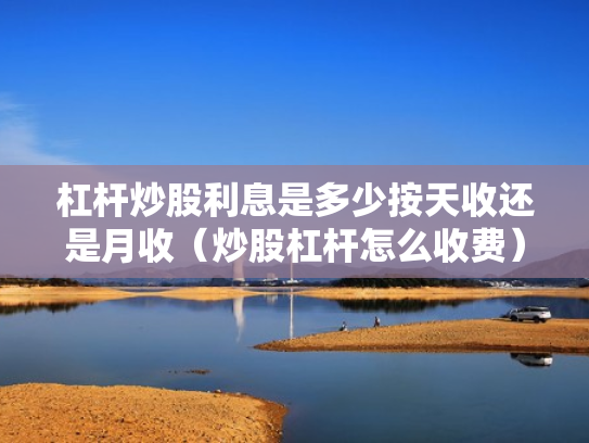 杠杆炒股利息是多少按天收还是月收（炒股杠杆怎么收费）