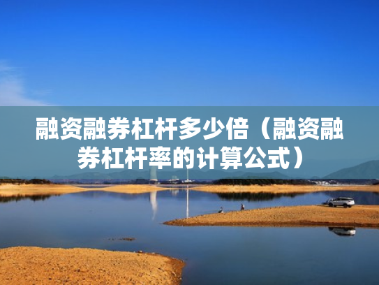 融资融券杠杆多少倍（融资融券杠杆率的计算公式）