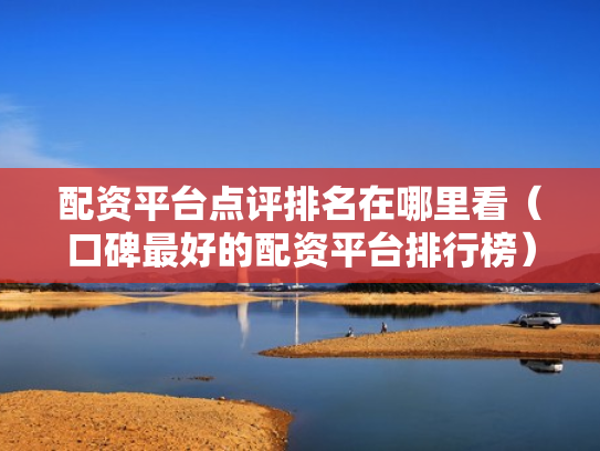 配资平台点评排名在哪里看（口碑最好的配资平台排行榜）
