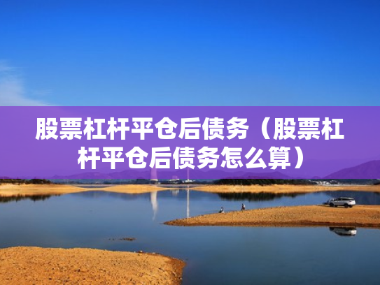 股票杠杆平仓后债务（股票杠杆平仓后债务怎么算）