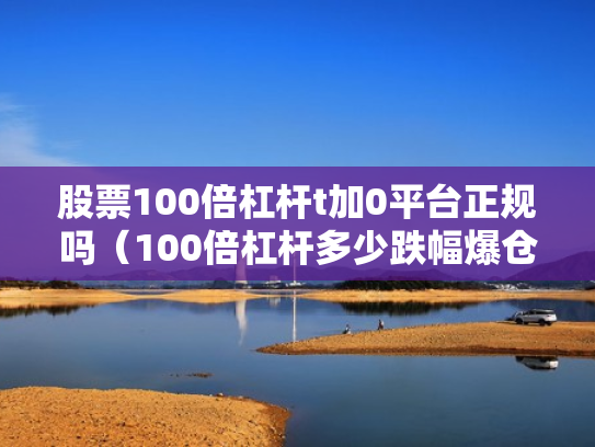 股票100倍杠杆t加0平台正规吗（100倍杠杆多少跌幅爆仓）
