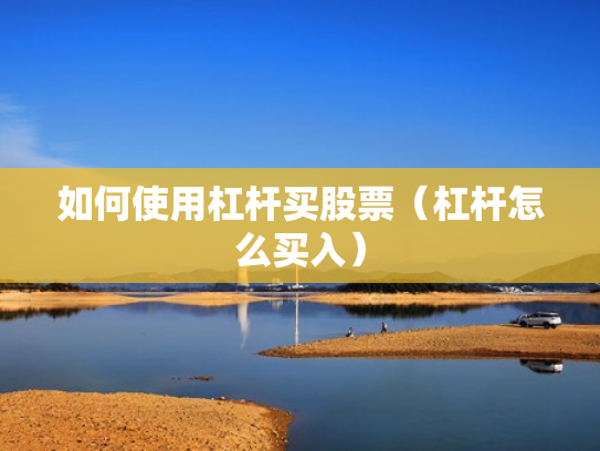 如何使用杠杆买股票（杠杆怎么买入）