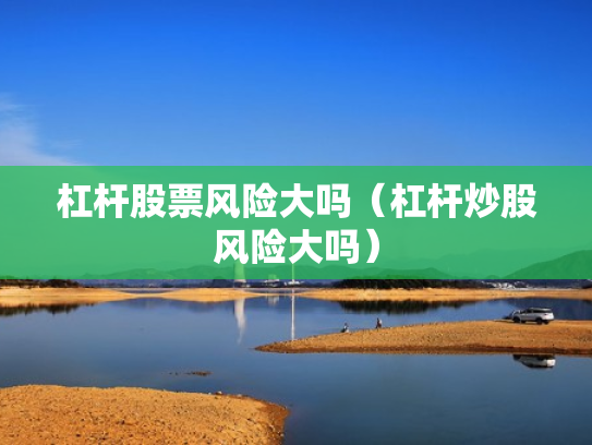 杠杆股票风险大吗（杠杆炒股风险大吗）