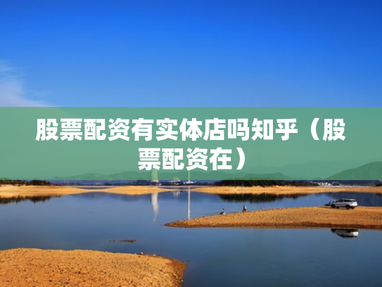 股票配资有实体店吗知乎（股票配资在）